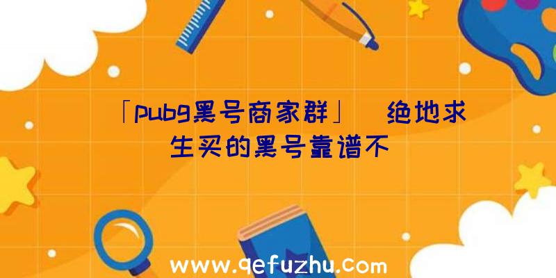 「pubg黑号商家群」|绝地求生买的黑号靠谱不